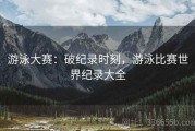 游泳大赛：破纪录时刻，游泳比赛世界纪录大全
