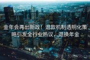 金年会再出新政！退款机制透明化策略引发全行业热议，退换年金