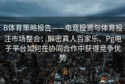 B体育策略报告——电竞投资与体育投注市场整合：解密真人百家乐、Pg电子平台如何在协同合作中获得竞争优势