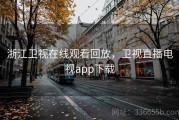 浙江卫视在线观看回放，卫视直播电视app下载
