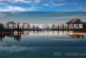 乐竞体育浪漫宇宙：掌游世界远拓集会，双城之战助推赛事热度