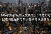 NBA赛场背后的人文关怀：B体育如何促进明星品牌与数字营销的深度融合