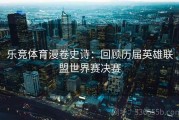 乐竞体育漫卷史诗：回顾历届英雄联盟世界赛决赛