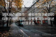 逆风局点燃血性：被动形势下依靠团队努力扳回局面，乐竞体育官网讲述顽强姿态