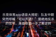 乐竞体育app语音大揭密：队友中期突然呼喊“可以开团！”是绝地反杀的信号，英雄联盟一步之差逆转