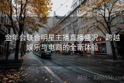 金年会联合明星主播直播盛况，跨越娱乐与电商的全新体验