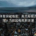 乐竞体育突破维度：英灵殿模式与无限火力掀起电竞新浪潮