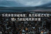 乐竞体育突破维度：英灵殿模式与无限火力掀起电竞新浪潮