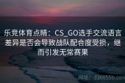乐竞体育点睛：CS_GO选手交流语言差异是否会导致战队配合度受损，继而引发无常赛果