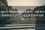 NBA与电竞跨界联动新案例：B体育如何将明星经济与全球品牌营销有效融合