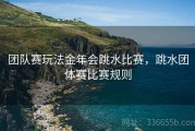 团队赛玩法金年会跳水比赛，跳水团体赛比赛规则