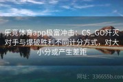 乐竞体育app极富冲击：CS_GO歼灭对手与爆破胜利不同计分方式，对大小分或产生差距