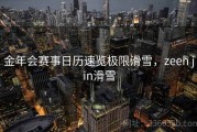 金年会赛事日历速览极限滑雪，zeen jin滑雪