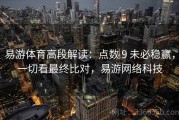 易游体育高段解读：点数 9 未必稳赢，一切看最终比对，易游网络科技