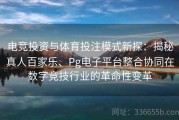 电竞投资与体育投注模式新探：揭秘真人百家乐、Pg电子平台整合协同在数字竞技行业的革命性变革