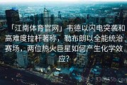 「江南体育官网」韦德以闪电突袭和高难度拉杆著称，勒布朗以全能统治赛场，两位热火巨星如何产生化学效应？
