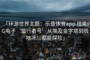 「环游世界主题：乐鱼体育app 搭乘PG电子‘旅行者号’从埃及金字塔到极地冰川都能探险」
