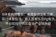 B体育跨界整合：电竞投资全新方案，探讨体育投注、真人百家乐及Pg电子平台如何协同实现全产业链升级