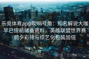 乐竞体育app吹响号角：知名解说大咖早已提前储备资料，英雄联盟世界赛前夕彩排与综艺化包装加倍