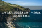 金年会经验评测跳水比赛：一场极致体验的完美呈现
