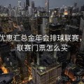 充值优惠汇总金年会排球联赛，排球联赛门票怎么买