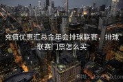 充值优惠汇总金年会排球联赛，排球联赛门票怎么买