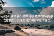 从经典到革新：B体育模式中NBA赛事如何驱动全球篮球与电竞市场转型