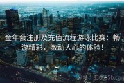 金年会注册及充值流程游泳比赛：畅游精彩，激动人心的体验！