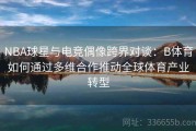 NBA球星与电竞偶像跨界对谈：B体育如何通过多维合作推动全球体育产业转型