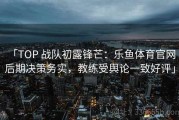 「TOP 战队初露锋芒：乐鱼体育官网 后期决策务实，教练受舆论一致好评」