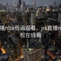 jrs直播nba低调观看，jrs直播nba轻松在线看