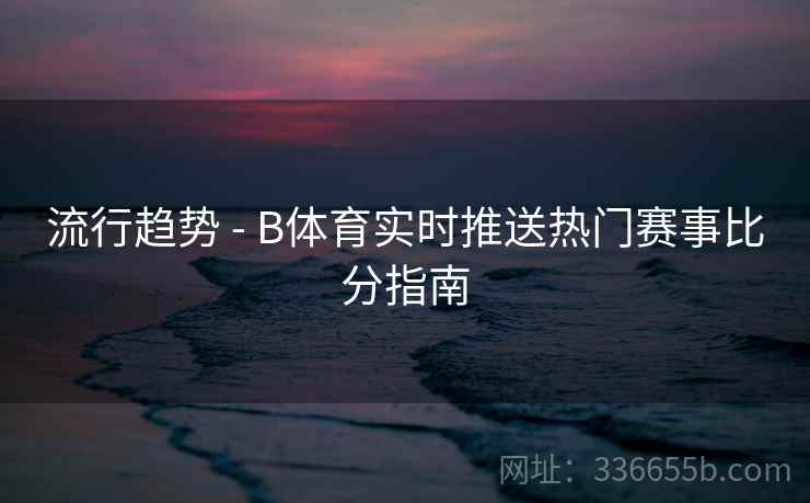 流行趋势 - B体育实时推送热门赛事比分指南