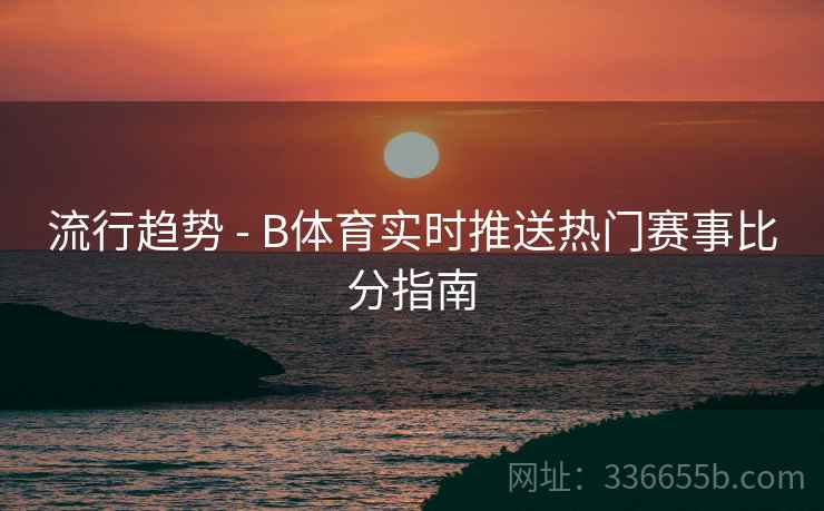流行趋势 - B体育实时推送热门赛事比分指南