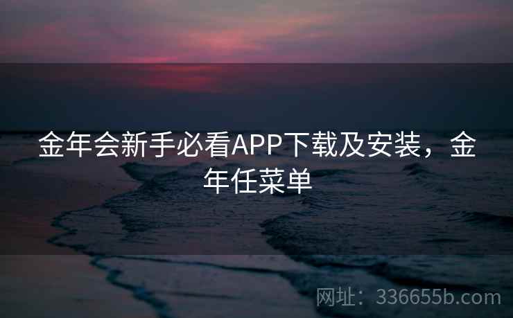 金年会新手必看APP下载及安装，金年任菜单