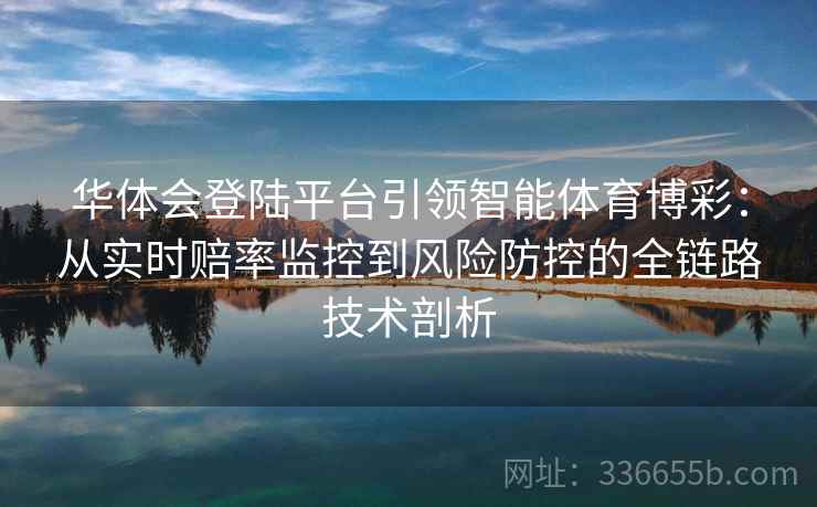 华体会登陆平台引领智能体育博彩：从实时赔率监控到风险防控的全链路技术剖析