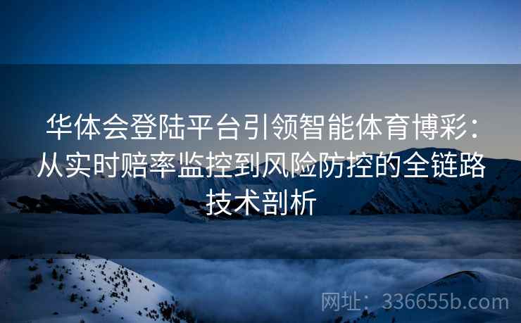 华体会登陆平台引领智能体育博彩：从实时赔率监控到风险防控的全链路技术剖析