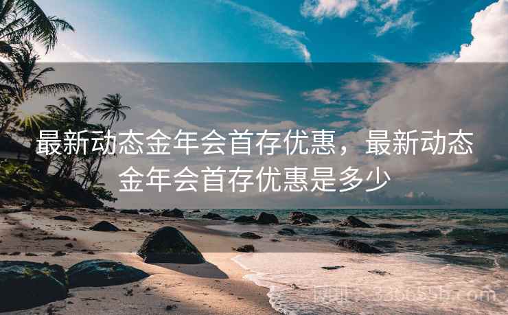 最新动态金年会首存优惠，最新动态金年会首存优惠是多少