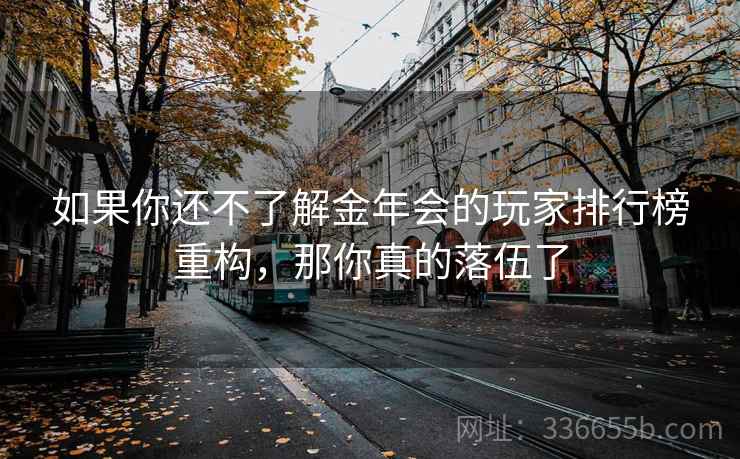 如果你还不了解金年会的玩家排行榜重构，那你真的落伍了