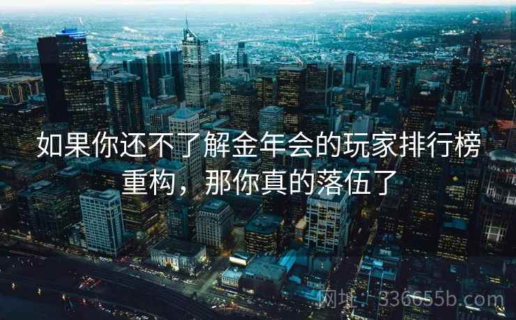 如果你还不了解金年会的玩家排行榜重构，那你真的落伍了
