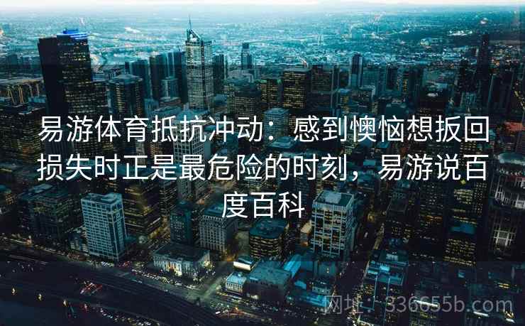 易游体育抵抗冲动：感到懊恼想扳回损失时正是最危险的时刻，易游说百度百科