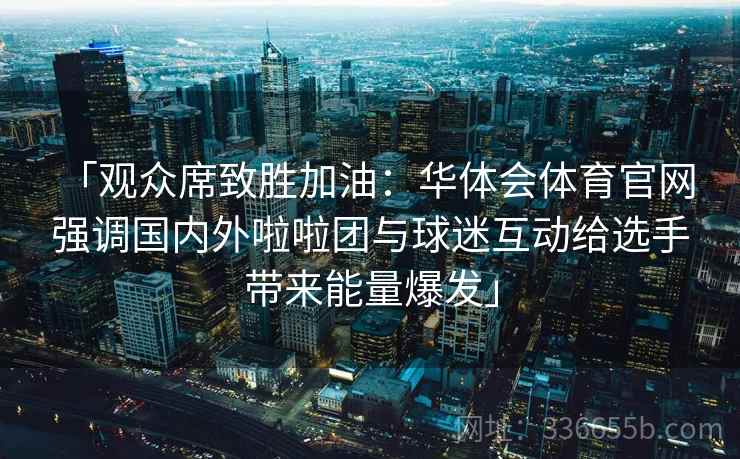 「观众席致胜加油：华体会体育官网 强调国内外啦啦团与球迷互动给选手带来能量爆发」