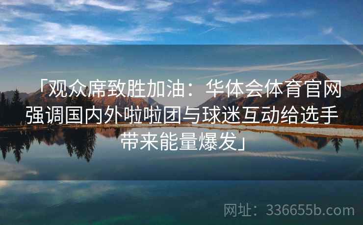 「观众席致胜加油：华体会体育官网 强调国内外啦啦团与球迷互动给选手带来能量爆发」