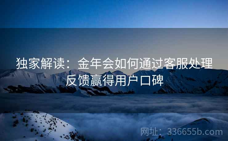 独家解读：金年会如何通过客服处理反馈赢得用户口碑