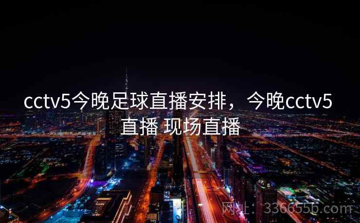 cctv5今晚足球直播安排，今晚cctv5 直播 现场直播