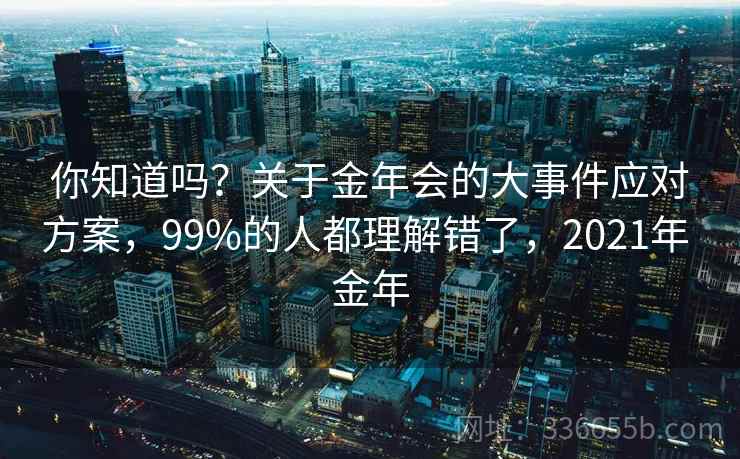 你知道吗？关于金年会的大事件应对方案，99%的人都理解错了，2021年 金年