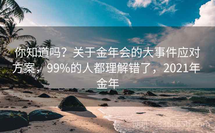 你知道吗？关于金年会的大事件应对方案，99%的人都理解错了，2021年 金年