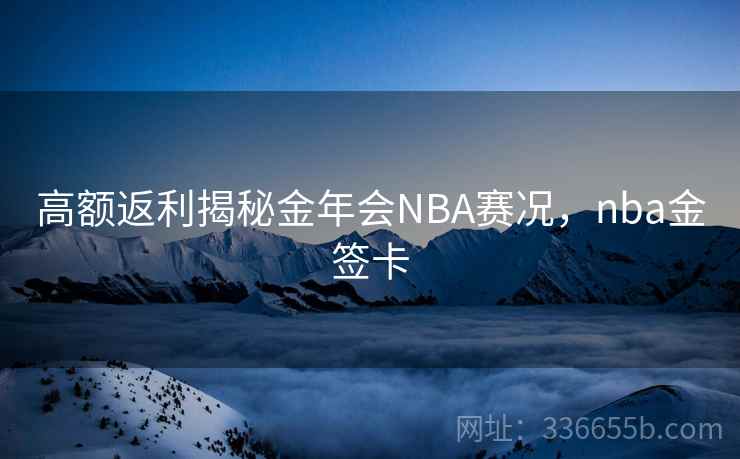高额返利揭秘金年会NBA赛况，nba金签卡