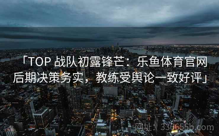 「TOP 战队初露锋芒：乐鱼体育官网 后期决策务实，教练受舆论一致好评」