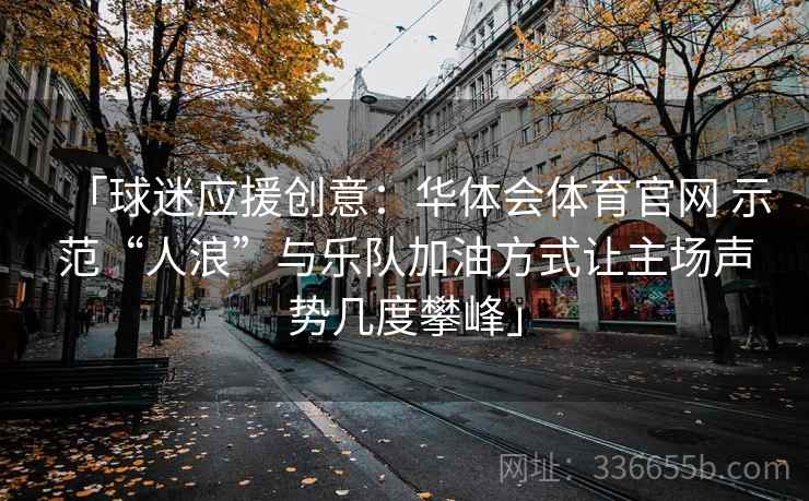 「球迷应援创意：华体会体育官网 示范“人浪”与乐队加油方式让主场声势几度攀峰」