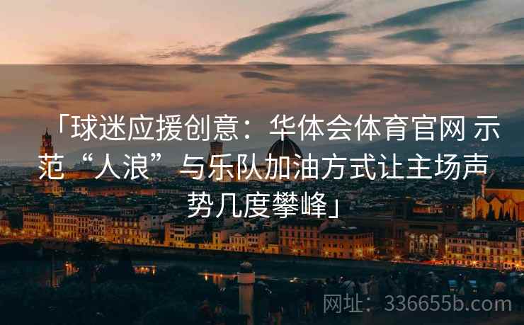 「球迷应援创意：华体会体育官网 示范“人浪”与乐队加油方式让主场声势几度攀峰」